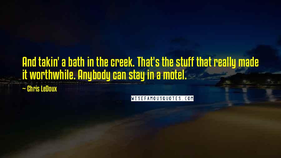 Chris LeDoux Quotes: And takin' a bath in the creek. That's the stuff that really made it worthwhile. Anybody can stay in a motel.