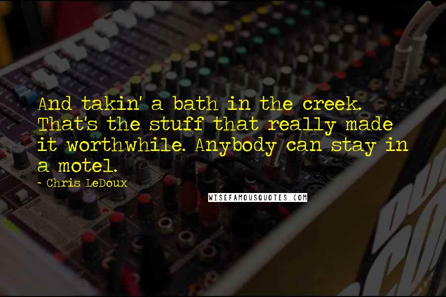 Chris LeDoux Quotes: And takin' a bath in the creek. That's the stuff that really made it worthwhile. Anybody can stay in a motel.