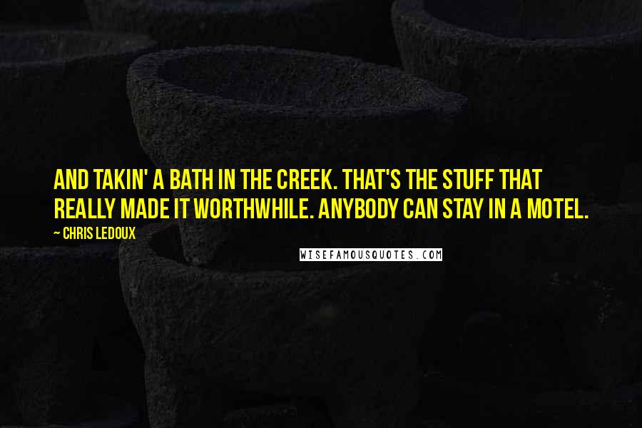 Chris LeDoux Quotes: And takin' a bath in the creek. That's the stuff that really made it worthwhile. Anybody can stay in a motel.