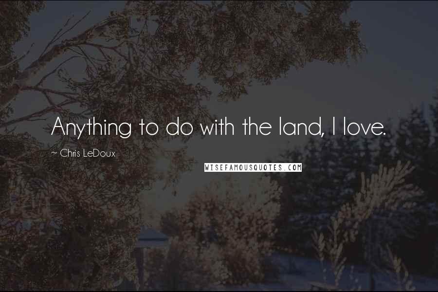 Chris LeDoux Quotes: Anything to do with the land, I love.
