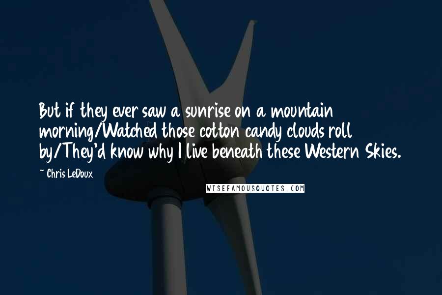 Chris LeDoux Quotes: But if they ever saw a sunrise on a mountain morning/Watched those cotton candy clouds roll by/They'd know why I live beneath these Western Skies.