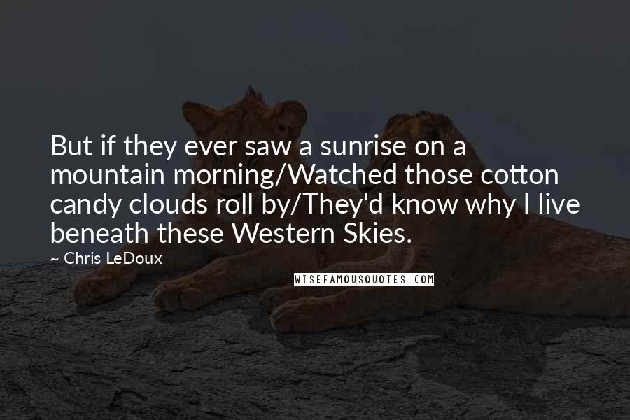 Chris LeDoux Quotes: But if they ever saw a sunrise on a mountain morning/Watched those cotton candy clouds roll by/They'd know why I live beneath these Western Skies.