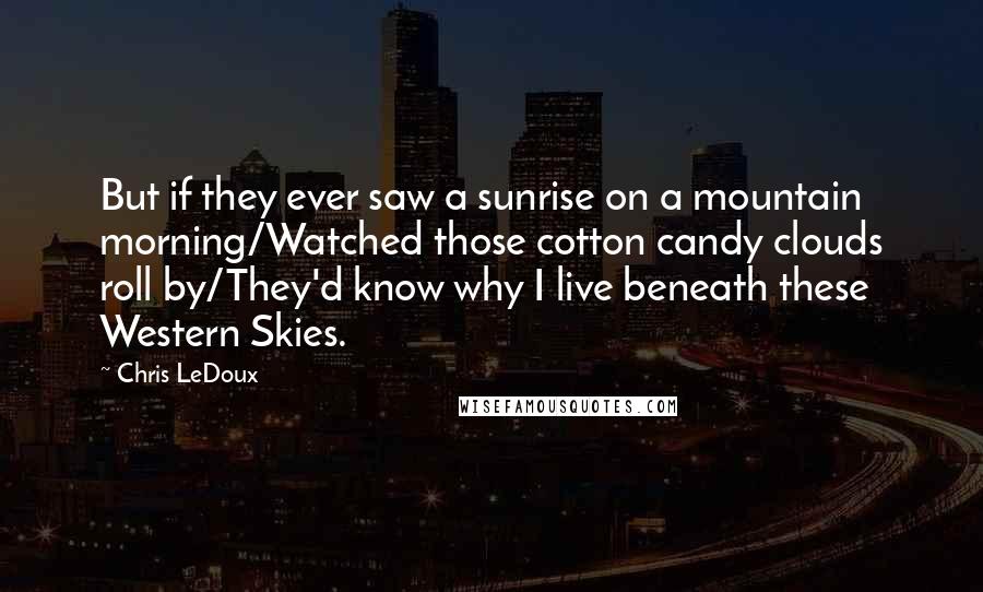 Chris LeDoux Quotes: But if they ever saw a sunrise on a mountain morning/Watched those cotton candy clouds roll by/They'd know why I live beneath these Western Skies.