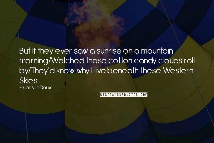 Chris LeDoux Quotes: But if they ever saw a sunrise on a mountain morning/Watched those cotton candy clouds roll by/They'd know why I live beneath these Western Skies.