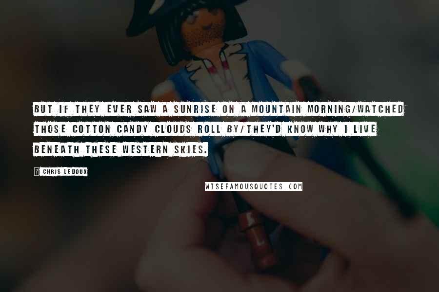 Chris LeDoux Quotes: But if they ever saw a sunrise on a mountain morning/Watched those cotton candy clouds roll by/They'd know why I live beneath these Western Skies.