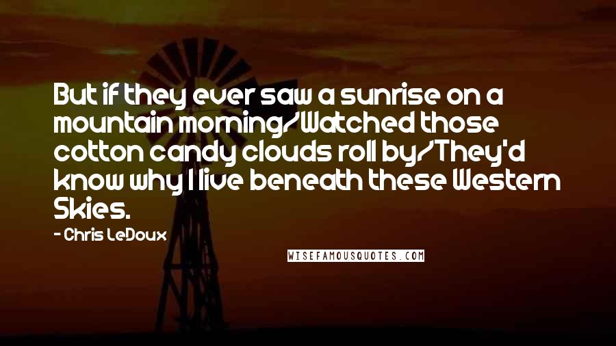 Chris LeDoux Quotes: But if they ever saw a sunrise on a mountain morning/Watched those cotton candy clouds roll by/They'd know why I live beneath these Western Skies.