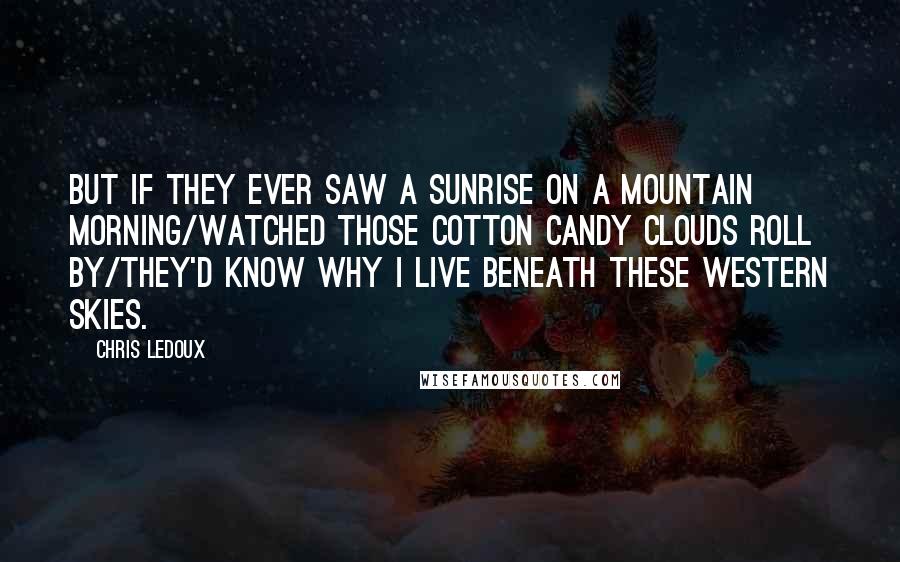 Chris LeDoux Quotes: But if they ever saw a sunrise on a mountain morning/Watched those cotton candy clouds roll by/They'd know why I live beneath these Western Skies.