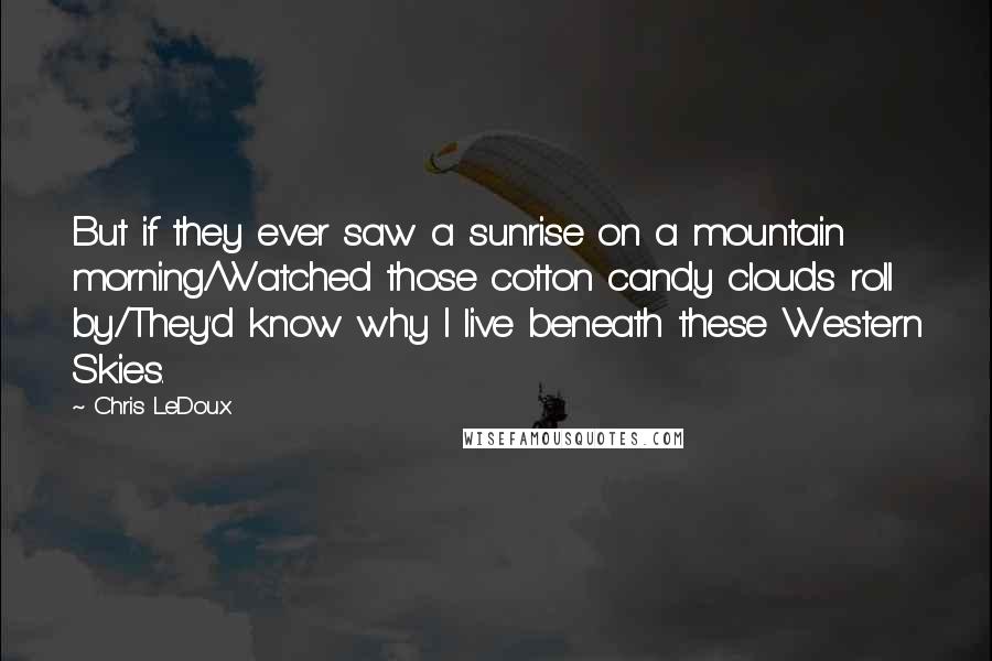 Chris LeDoux Quotes: But if they ever saw a sunrise on a mountain morning/Watched those cotton candy clouds roll by/They'd know why I live beneath these Western Skies.