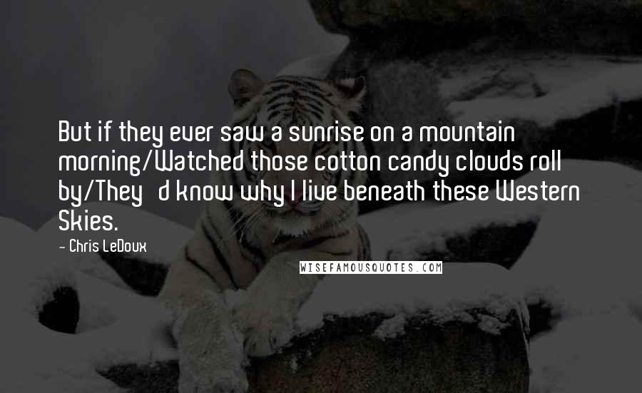 Chris LeDoux Quotes: But if they ever saw a sunrise on a mountain morning/Watched those cotton candy clouds roll by/They'd know why I live beneath these Western Skies.