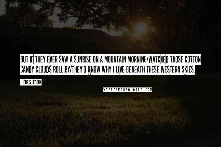 Chris LeDoux Quotes: But if they ever saw a sunrise on a mountain morning/Watched those cotton candy clouds roll by/They'd know why I live beneath these Western Skies.