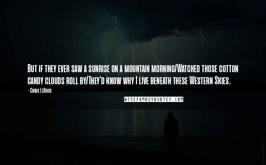 Chris LeDoux Quotes: But if they ever saw a sunrise on a mountain morning/Watched those cotton candy clouds roll by/They'd know why I live beneath these Western Skies.