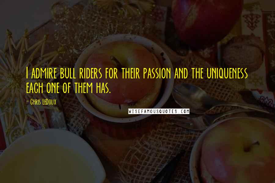 Chris LeDoux Quotes: I admire bull riders for their passion and the uniqueness each one of them has.