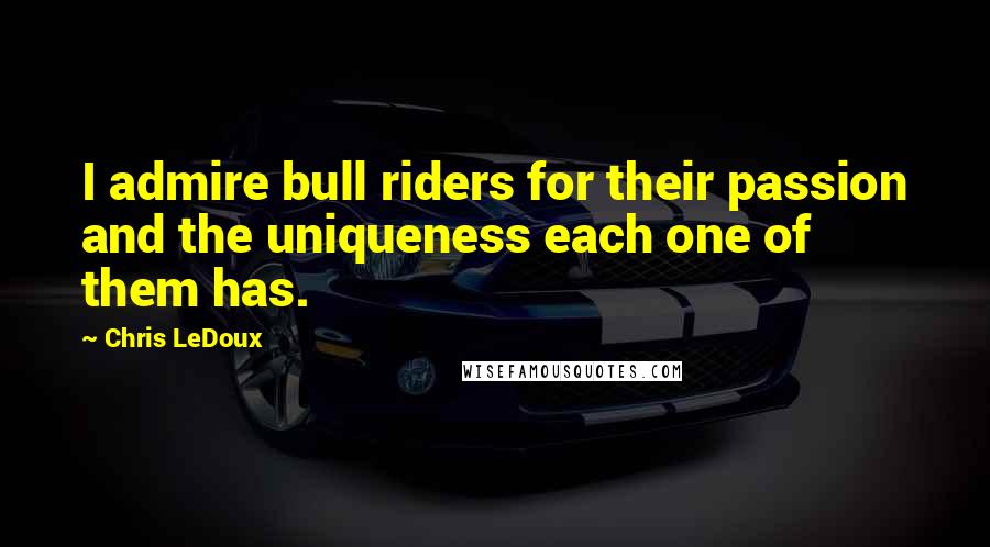 Chris LeDoux Quotes: I admire bull riders for their passion and the uniqueness each one of them has.