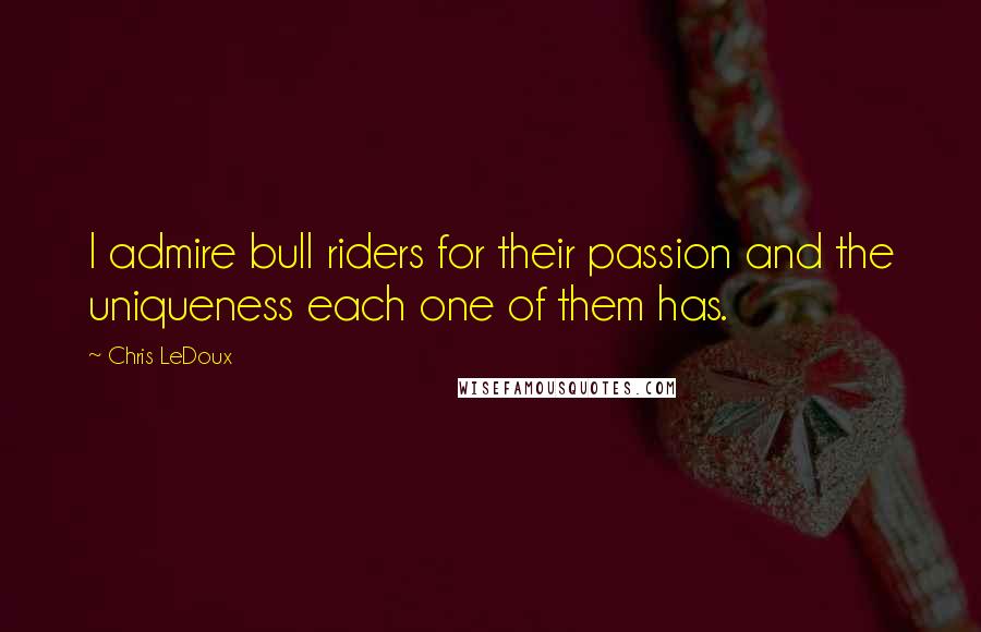 Chris LeDoux Quotes: I admire bull riders for their passion and the uniqueness each one of them has.