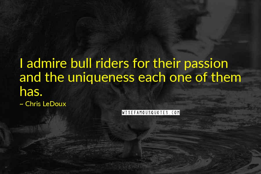 Chris LeDoux Quotes: I admire bull riders for their passion and the uniqueness each one of them has.