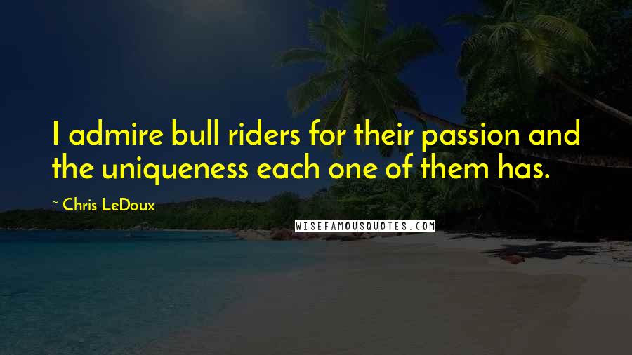 Chris LeDoux Quotes: I admire bull riders for their passion and the uniqueness each one of them has.