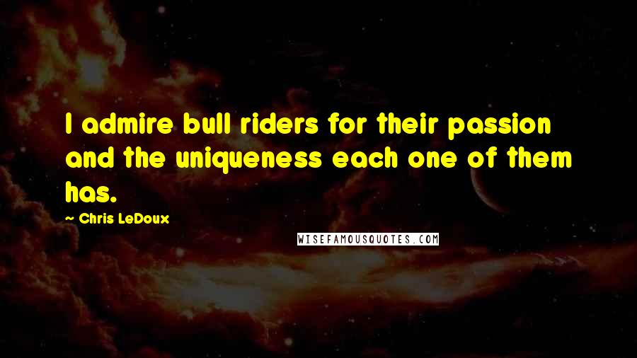 Chris LeDoux Quotes: I admire bull riders for their passion and the uniqueness each one of them has.