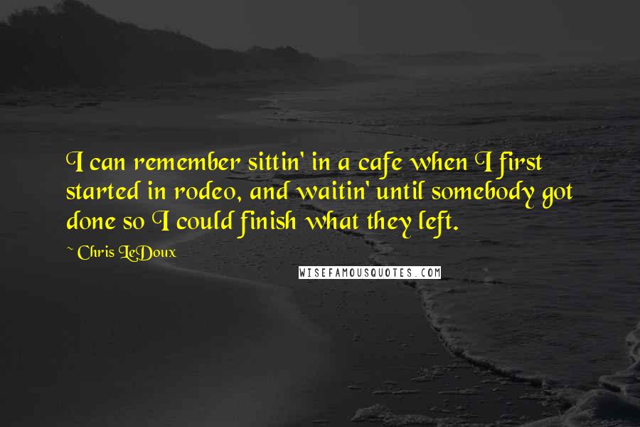 Chris LeDoux Quotes: I can remember sittin' in a cafe when I first started in rodeo, and waitin' until somebody got done so I could finish what they left.