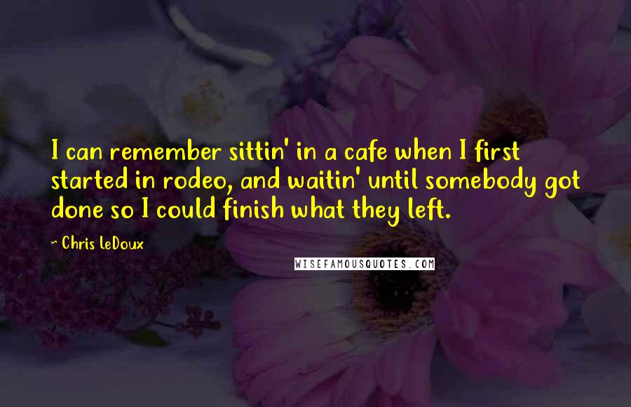 Chris LeDoux Quotes: I can remember sittin' in a cafe when I first started in rodeo, and waitin' until somebody got done so I could finish what they left.