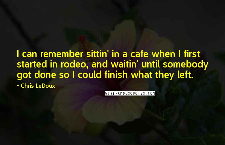 Chris LeDoux Quotes: I can remember sittin' in a cafe when I first started in rodeo, and waitin' until somebody got done so I could finish what they left.
