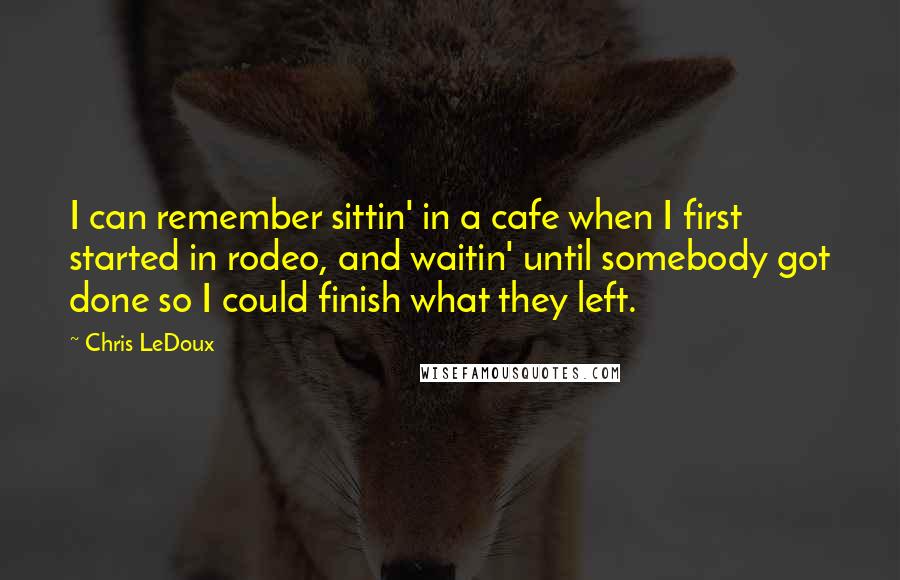 Chris LeDoux Quotes: I can remember sittin' in a cafe when I first started in rodeo, and waitin' until somebody got done so I could finish what they left.