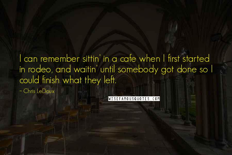 Chris LeDoux Quotes: I can remember sittin' in a cafe when I first started in rodeo, and waitin' until somebody got done so I could finish what they left.