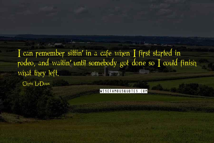 Chris LeDoux Quotes: I can remember sittin' in a cafe when I first started in rodeo, and waitin' until somebody got done so I could finish what they left.