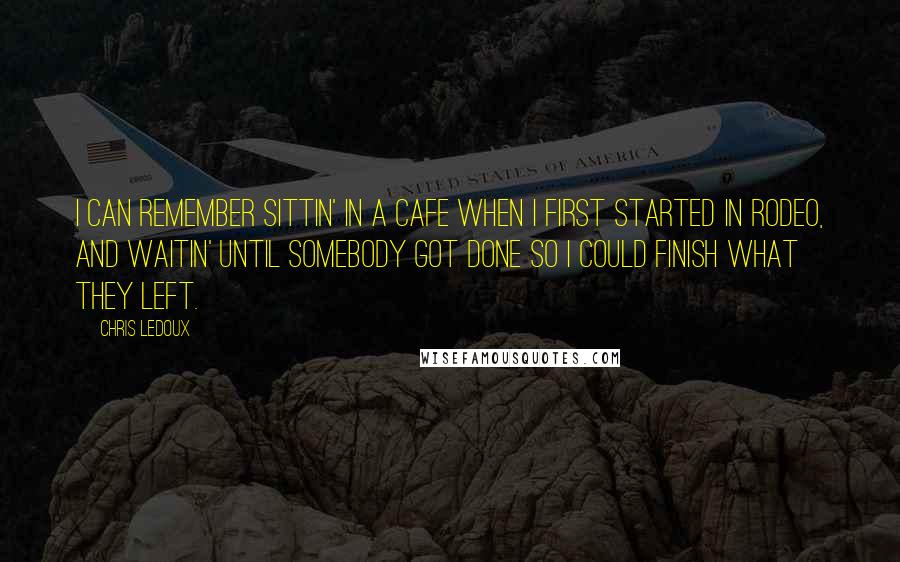 Chris LeDoux Quotes: I can remember sittin' in a cafe when I first started in rodeo, and waitin' until somebody got done so I could finish what they left.