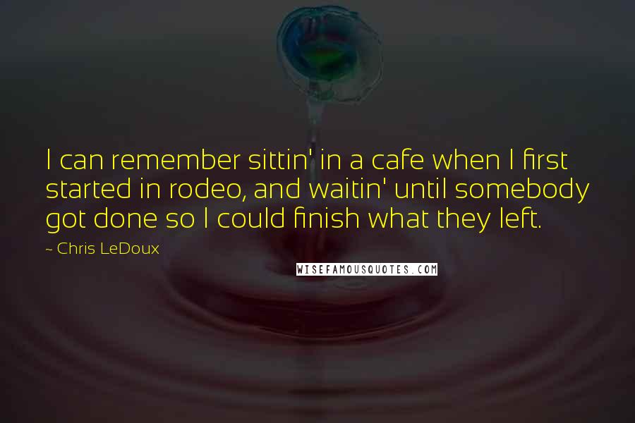 Chris LeDoux Quotes: I can remember sittin' in a cafe when I first started in rodeo, and waitin' until somebody got done so I could finish what they left.
