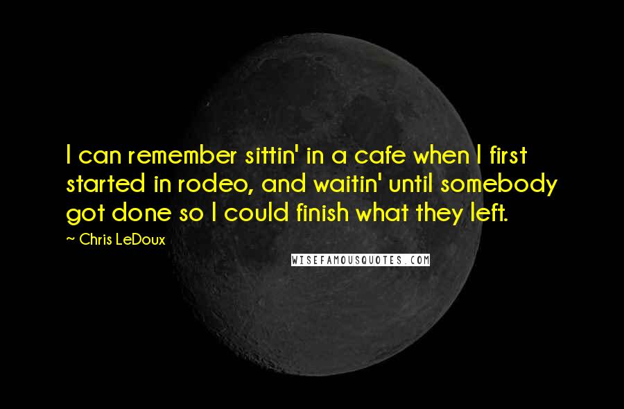 Chris LeDoux Quotes: I can remember sittin' in a cafe when I first started in rodeo, and waitin' until somebody got done so I could finish what they left.