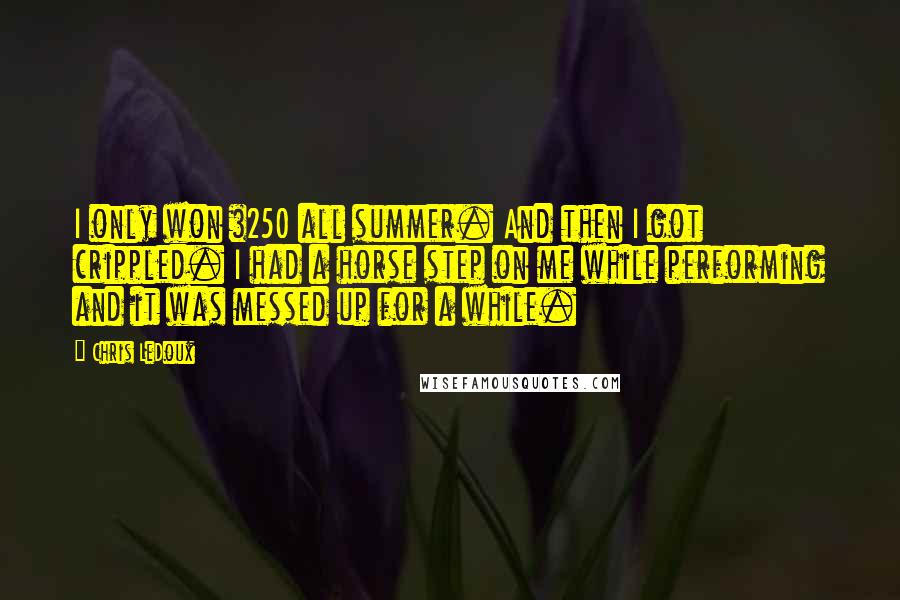 Chris LeDoux Quotes: I only won $250 all summer. And then I got crippled. I had a horse step on me while performing and it was messed up for a while.