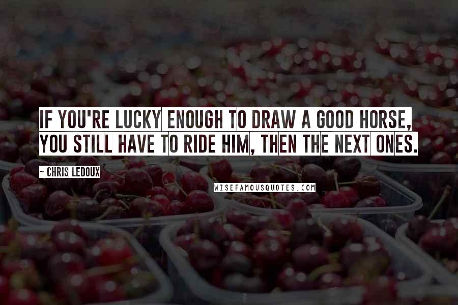 Chris LeDoux Quotes: If you're lucky enough to draw a good horse, you still have to ride him, then the next ones.