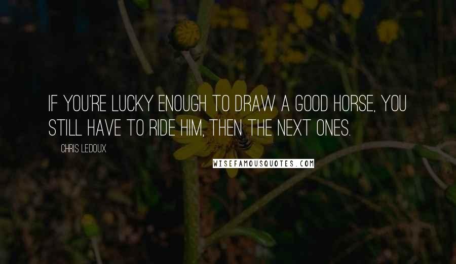 Chris LeDoux Quotes: If you're lucky enough to draw a good horse, you still have to ride him, then the next ones.