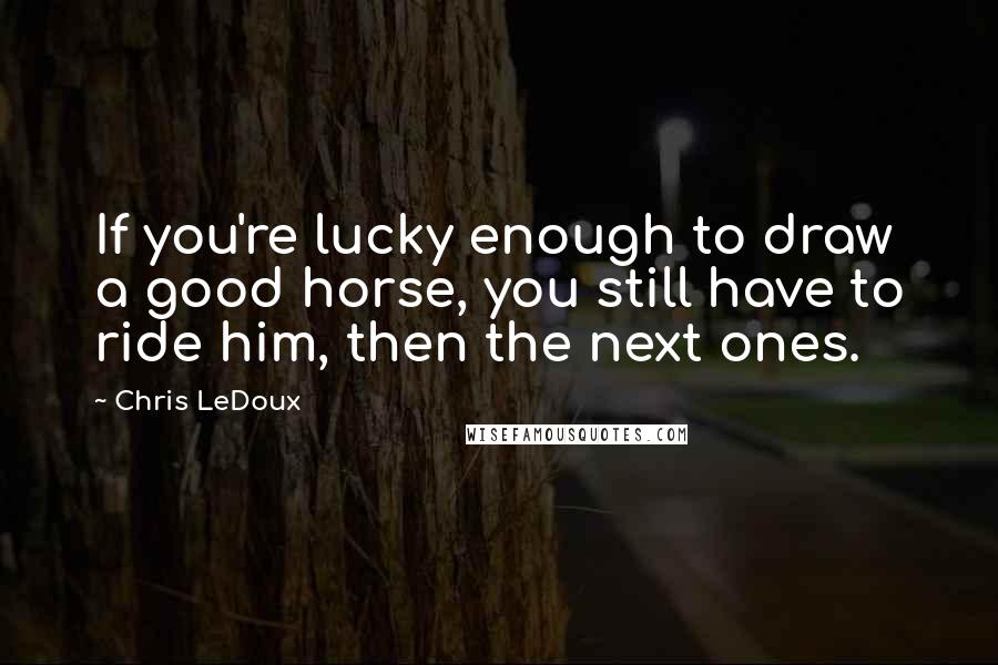 Chris LeDoux Quotes: If you're lucky enough to draw a good horse, you still have to ride him, then the next ones.