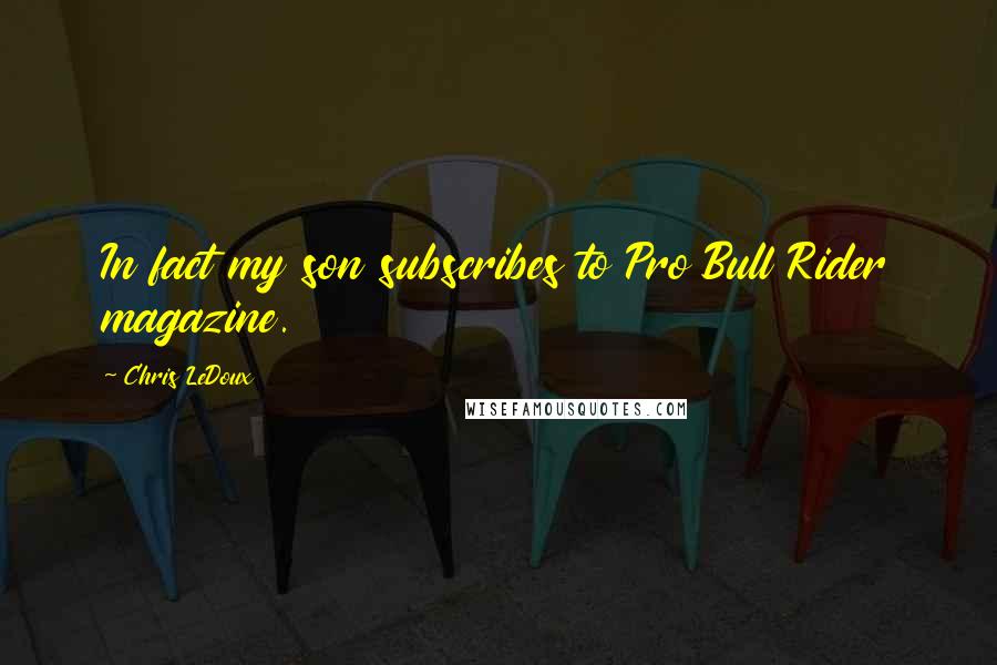 Chris LeDoux Quotes: In fact my son subscribes to Pro Bull Rider magazine.