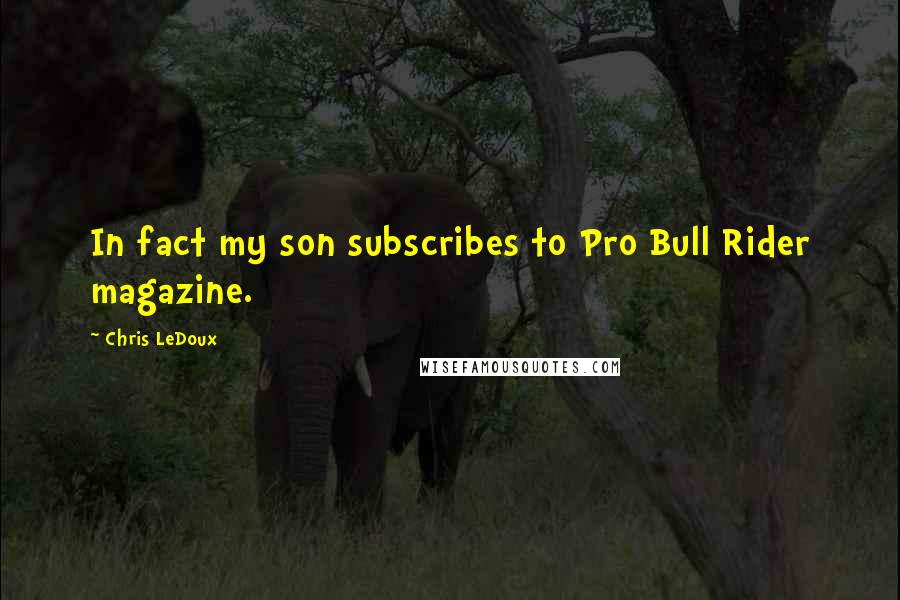 Chris LeDoux Quotes: In fact my son subscribes to Pro Bull Rider magazine.