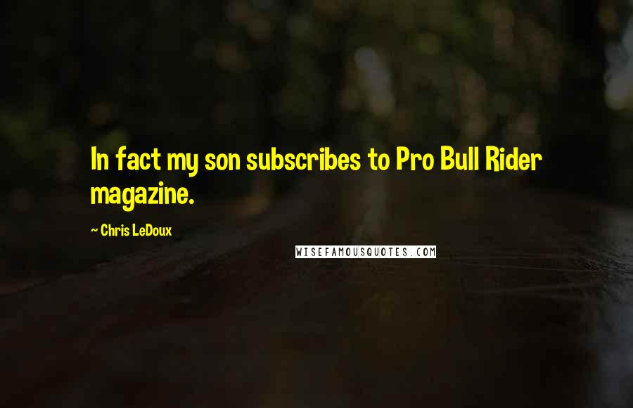 Chris LeDoux Quotes: In fact my son subscribes to Pro Bull Rider magazine.