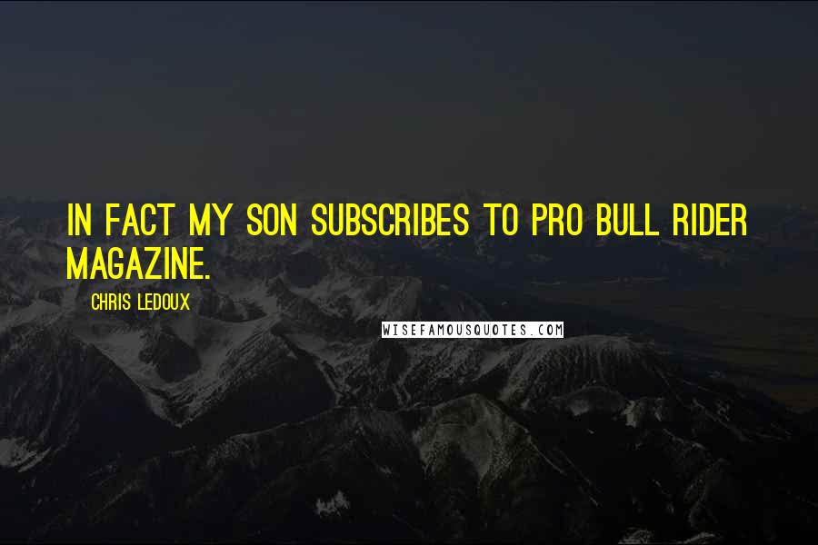 Chris LeDoux Quotes: In fact my son subscribes to Pro Bull Rider magazine.