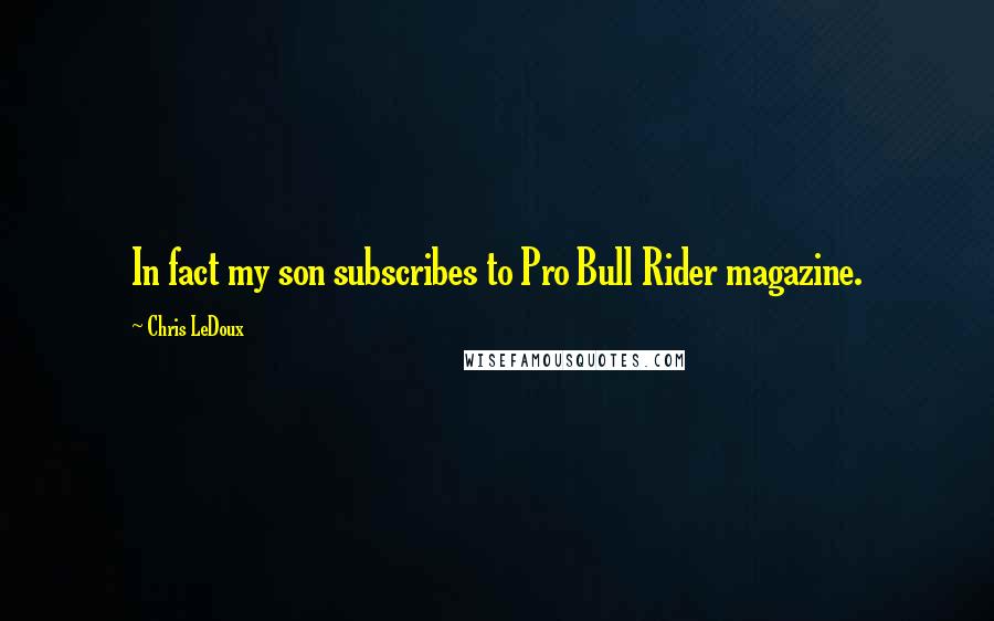 Chris LeDoux Quotes: In fact my son subscribes to Pro Bull Rider magazine.