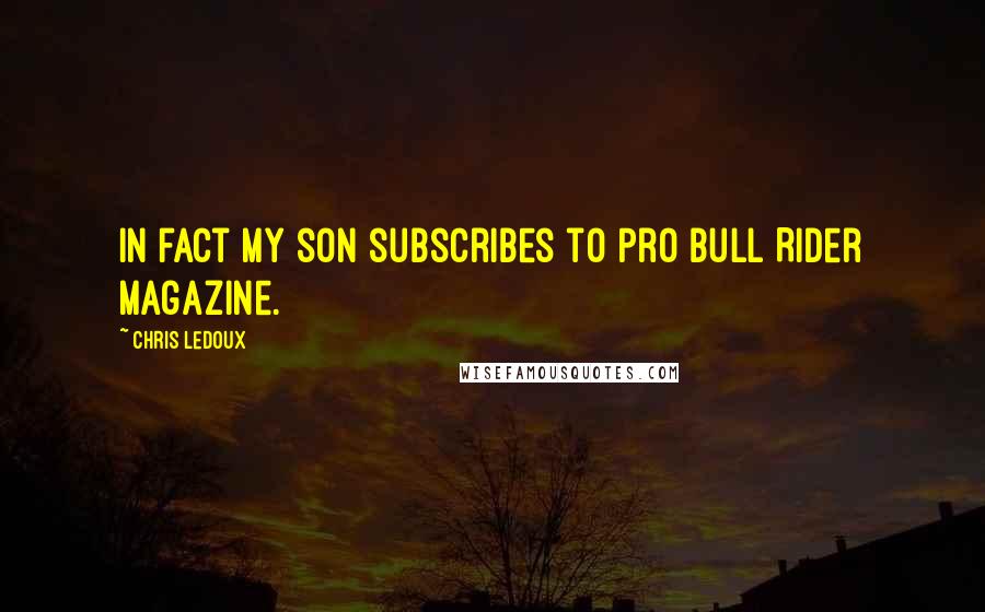 Chris LeDoux Quotes: In fact my son subscribes to Pro Bull Rider magazine.