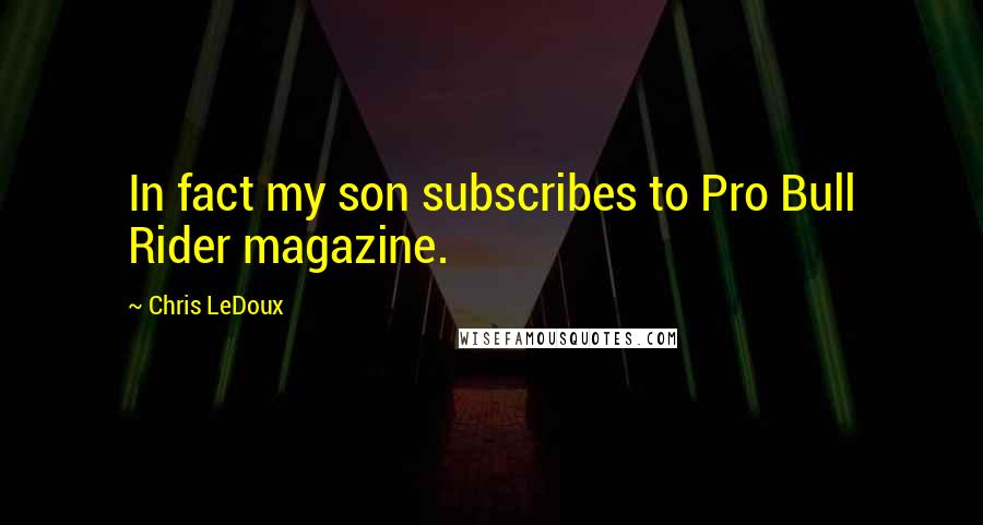 Chris LeDoux Quotes: In fact my son subscribes to Pro Bull Rider magazine.