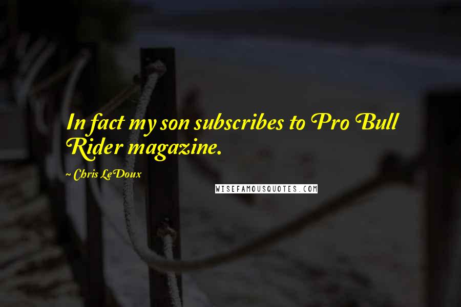 Chris LeDoux Quotes: In fact my son subscribes to Pro Bull Rider magazine.