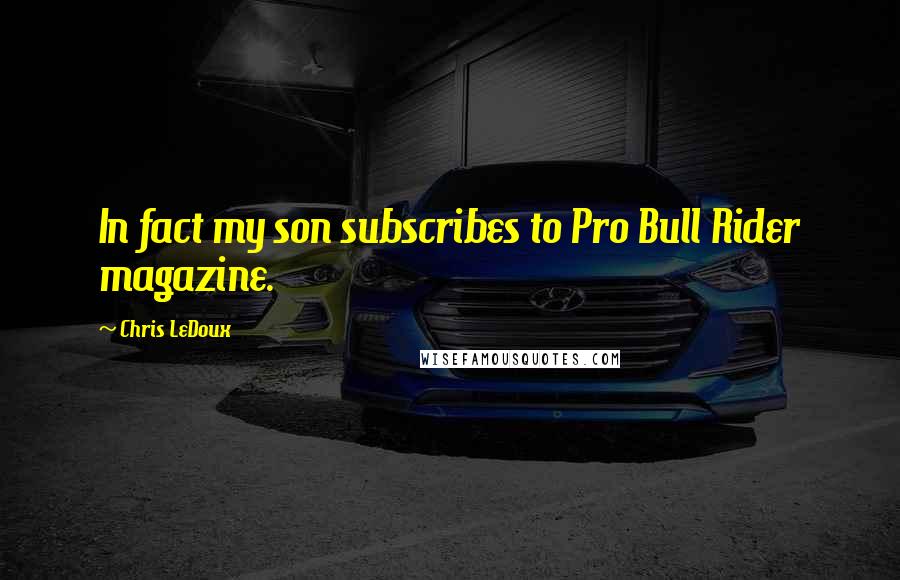 Chris LeDoux Quotes: In fact my son subscribes to Pro Bull Rider magazine.