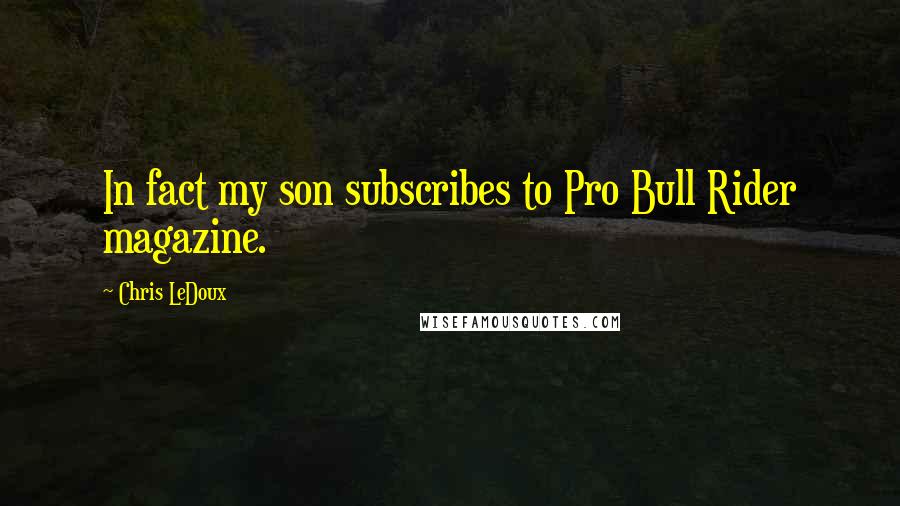 Chris LeDoux Quotes: In fact my son subscribes to Pro Bull Rider magazine.