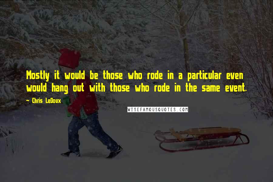 Chris LeDoux Quotes: Mostly it would be those who rode in a particular even would hang out with those who rode in the same event.