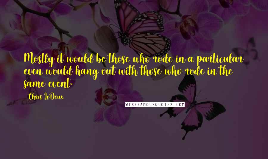 Chris LeDoux Quotes: Mostly it would be those who rode in a particular even would hang out with those who rode in the same event.