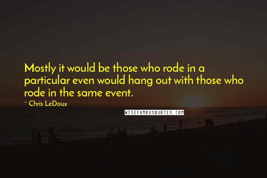 Chris LeDoux Quotes: Mostly it would be those who rode in a particular even would hang out with those who rode in the same event.