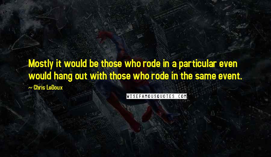 Chris LeDoux Quotes: Mostly it would be those who rode in a particular even would hang out with those who rode in the same event.