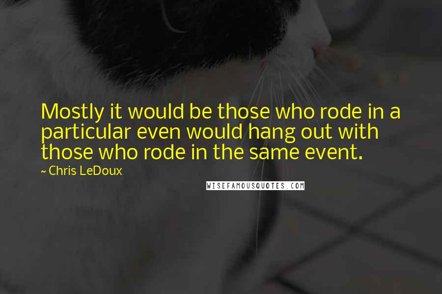 Chris LeDoux Quotes: Mostly it would be those who rode in a particular even would hang out with those who rode in the same event.