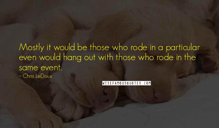 Chris LeDoux Quotes: Mostly it would be those who rode in a particular even would hang out with those who rode in the same event.
